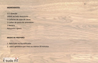INGREDIENTES:
1/2 Abacate
200ml de leite desnatado
2 Colheres de sopa de cacau
1 Colher de pasta de amendoim
1 Banana
Adoçante a gosto
MODO DE PREPARO:
1. Bata tudo no liquidiﬁcador
2. Leve à geladeira por mais ou menos 20 minutos
 