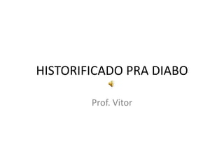 HISTORIFICADO PRA DIABO Prof. Vitor 