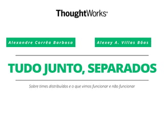 A l e x a n d r e C o r r ê a B a r b o s a
TUDO JUNTO, SEPARADOS
Sobre times distribuídos e o que vimos funcionar e não funcionar
A l e x e y A . V i l l a s B ô a s
 