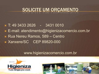 SOLICITE UM ORÇAMENTO


   T: 49 3433 2626 - 3431 0010
   E-mail: atendimento@higienizacomercio.com.br
   Rua Nereu Ramos, 589 – Centro
   Xanxere/SC CEP 89820-000

            www.higienizacomercio.com.br
 