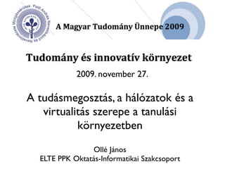 2009. november 27.

A tudásmegosztás, a hálózatok és a
   virtualitás szerepe a tanulási
           környezetben
                Ollé János
  ELTE PPK Oktatás-Informatikai Szakcsoport
 