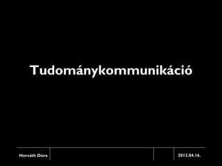 Tudománykommunikáció




Horváth Dóra          2012.04.16.
 
