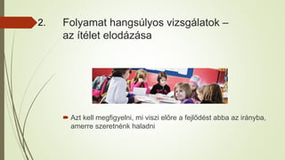 Folyamat hangsúlyos vizsgálatok –
az ítélet elodázása
2.
 Azt kell megfigyelni, mi viszi előre a fejlődést abba az irányba,
amerre szeretnénk haladni
 
