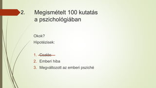 Megismételt 100 kutatás
a pszichológiában
Okok?
Hipotézisek:
1. Csalás
2. Emberi hiba
3. Megváltozott az emberi psziché
2.
 