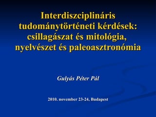 Interdiszciplináris tudománytörténeti kérdések: csillagászat és mitológia,  nyelvészet és paleoasztronómia Gulyás Péter Pál 2010. november 23-24, Budapest 