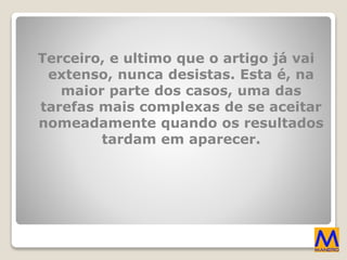 Terceiro, e ultimo que o artigo já vai
extenso, nunca desistas. Esta é, na
maior parte dos casos, uma das
tarefas mais complexas de se aceitar
nomeadamente quando os resultados
tardam em aparecer.
 