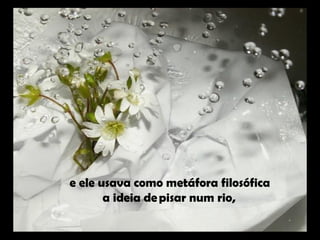 e ele usava como metáfora filosófica 
a ideia de pisar num rio,
 