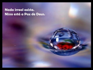 Nada irreal existe.
Nisso está a Paz de Deus.
 