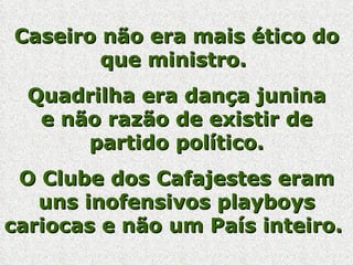 Caseiro não era mais ético do que ministro.  Quadrilha era dança junina e não razão de existir de partido político. O Clube dos Cafajestes eram uns inofensivos playboys cariocas e não um País inteiro.   