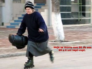 Hoje se morre com 80 ou aos 90 e é um vapt-vupt.  