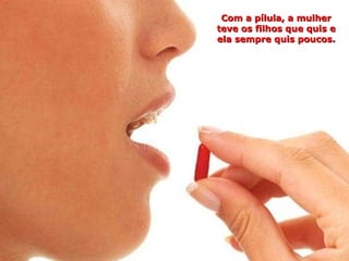 Com a pílula, a mulher teve os filhos que quis e ela sempre quis poucos. 