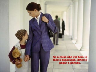 Se a coisa não vai bem: é fácil a separação, difícil é pagar a pensão. 