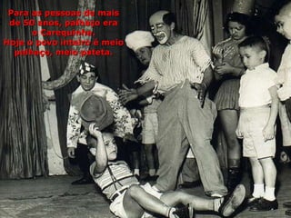 Para as pessoas de mais de 50 anos, palhaço era o Carequinha. Hoje o povo inteiro é meio palhaço, meio pateta. 