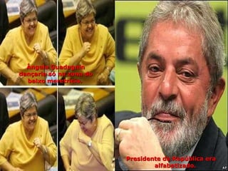 Ângela Guadagnin dançaria só na zona do baixo meretrício.   Presidente da República era alfabetizado. 