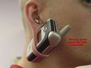   Piercing quem usava era índio botocudo. 