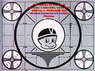Faz apenas 50 anos que apareceu a televisão, o chuveiro elétrico, a  declaração dos direitos humanos e a revista Playboy. 