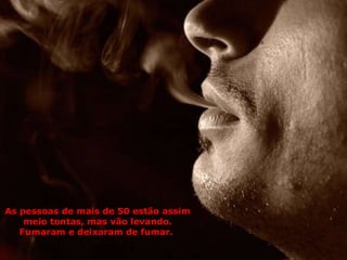 As pessoas de mais de 50 estão assim meio tontas, mas vão levando. Fumaram e deixaram de fumar.  