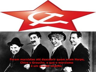 Foram marxistas até descobrir quem eram Harpo, Chico e Groucho, e que o marxismo  é um grande engodo.   