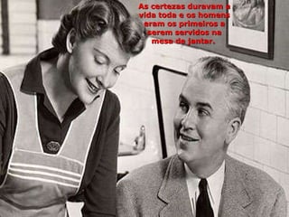 As certezas duravam a vida toda e os homens eram os primeiros a serem servidos na mesa de jantar.  