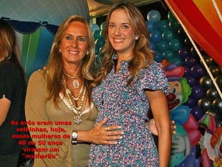 As avós eram umas velhinhas, hoje, essas mulheres de 40 ou 50 anos  viraram um "mulherão". 