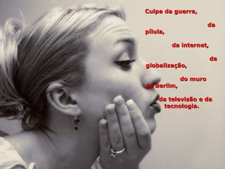 Culpa da guerra,  da pílula,  da internet,  da globalização,  do muro de Berlim,  da televisão e da tecnologia. 