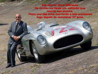 Até morrer ficou diferente. Na minha rua havia um velhinho que  morria aos poucos.  Ficou uns dez anos morrendo e isto aconteceu logo depois de completar 57 anos. 