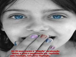 Em 50 anos tiraram a “filosofia” da educação
 básica, e como o pensamento era reprimido
pela revolução, tudo virou libertação.
 