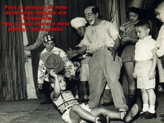 Para as pessoas de mais
 de 50 anos, palhaço era
      o Carequinha.
Hoje o povo inteiro é meio
  palhaço, meio pateta.
 
