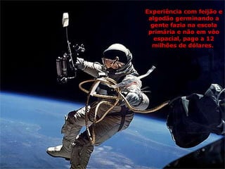 Experiência com feijão e
 algodão germinando a
  gente fazia na escola
 primária e não em vôo
   espacial, pago a 12
  milhões de dólares.
 