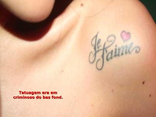 Tatuagem era em
criminoso do bas fond.
 