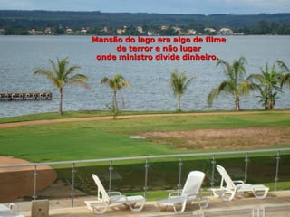 Mansão do lago era algo de filme
     de terror e não lugar
 onde ministro divide dinheiro.
 