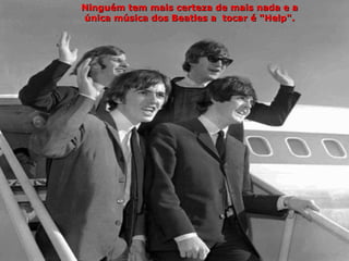 Ninguém tem mais certeza de mais nada e a
única música dos Beatles a tocar é "Help".
 