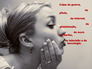 Culpa da guerra,

                       da
pílula,

          da internet,

                         da
globalização,

             do muro
de Berlim,

    da televisão e da
     tecnologia.
 