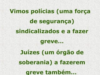Vimos polícias (uma força
de segurança)
sindicalizados e a fazer
greve…
Juízes (um órgão de
soberania) a fazerem
greve também…
 