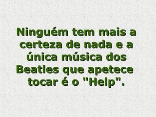 Ninguém tem mais aNinguém tem mais a
certeza de nada e acerteza de nada e a
única música dosúnica música dos
Beatles que apeteceBeatles que apetece
tocar é o "Help".tocar é o "Help".
 