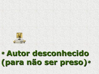 ** Autor desconhecidoAutor desconhecido
(para não ser preso)(para não ser preso)**
 