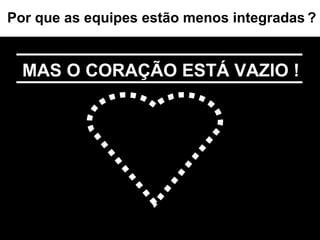 MAS O CORAÇÃO ESTÁ VAZIO ! Por que as equipes estão menos integradas   ? 