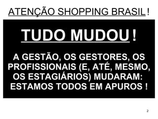 TUDO MUDOU   ! A GESTÃO, OS GESTORES, OS PROFISSIONAIS (E, ATÉ, MESMO, OS ESTAGIÁRIOS) MUDARAM:  ESTAMOS TODOS EM APUROS ! ATENÇÃO SHOPPING BRASIL   ! 