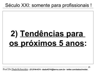 2)  Tendências para  os próximos 5 anos : Prof.Dr. DadoSchneider   -   (51)   8144-4314   -   dado4314   @terra.com.br   -   twitter.com/dadoschneider   Século XXI: somente para profissionais ! 