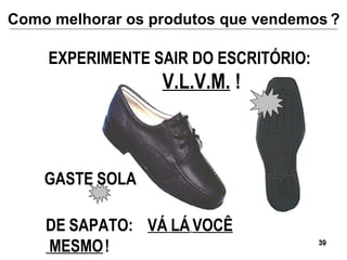 DE   SAPATO:  VÁ   LÁ   VOCÊ MESMO   ! EXPERIMENTE SAIR DO ESCRITÓRIO:  V.L.V.M.  ! GASTE   SOLA Como melhorar os produtos que vendemos   ? 
