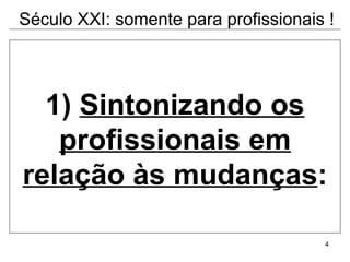 1)  Sintonizando os profissionais em relação às mudanças : Século XXI: somente para profissionais ! 