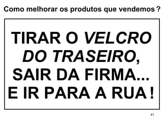 TIRAR O  VELCRO DO TRASEIRO , SAIR DA FIRMA... E IR PARA A RUA   ! Como melhorar os produtos que vendemos   ? 
