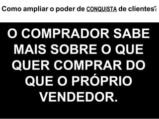 O COMPRADOR SABE MAIS SOBRE O QUE QUER COMPRAR DO QUE O PRÓPRIO VENDEDOR. ? Como   ampliar   o   poder   de   CONQUISTA   de   clientes 