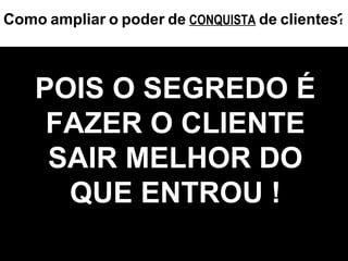 ? Como   ampliar   o   poder   de   CONQUISTA   de   clientes POIS O SEGREDO É FAZER O CLIENTE SAIR MELHOR DO QUE ENTROU ! 