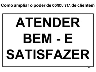 ATENDER BEM - E SATISFAZER Como   ampliar   o   poder   de   CONQUISTA   de   clientes ? 
