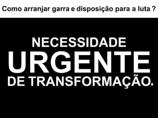 NECESSIDADE URGENTE DE   TRANSFORMAÇÃO Como arranjar garra   e   disposição para a luta   ? . 