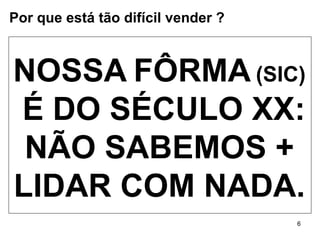 NOSSA   FÔRMA   (SIC) É DO SÉCULO XX: NÃO SABEMOS + LIDAR COM NADA. Por que está tão difícil vender ? 