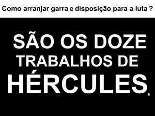 SÃO OS DOZE TRABALHOS DE HÉRCULES . Como arranjar garra   e   disposição para a luta   ? 