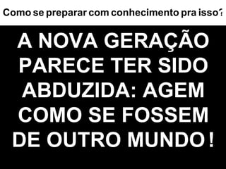A NOVA GERAÇÃO PARECE TER SIDO ABDUZIDA: AGEM COMO SE FOSSEM DE OUTRO MUNDO   ! ? Como   se   preparar   com   conhecimento   pra   isso 