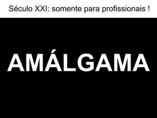 AMÁLGAMA Século XXI: somente para profissionais ! 